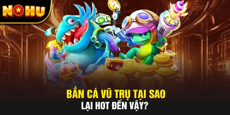 Bắn cá Vũ Trụ tại sao lại hot đến vậy?